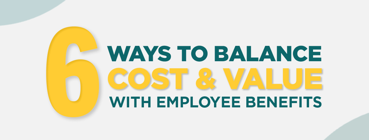 Six Ways to Balance Cost and Value with Employee Benefits